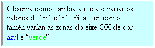 Cuadro de texto: Observa como cambia a recta  variar os valores de m e n. Fxate en como tamn varan as zonas do eixe OX de cor azul e verde.